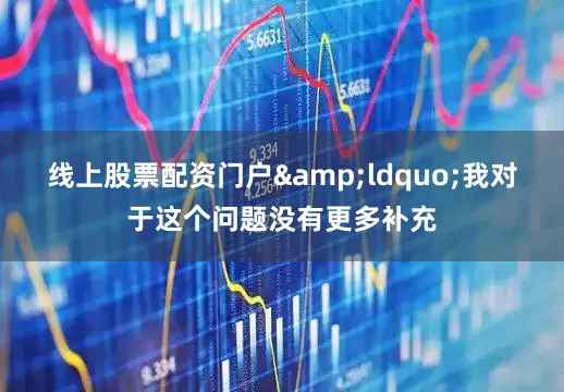 线上股票配资门户&ldquo;我对于这个问题没有更多补充