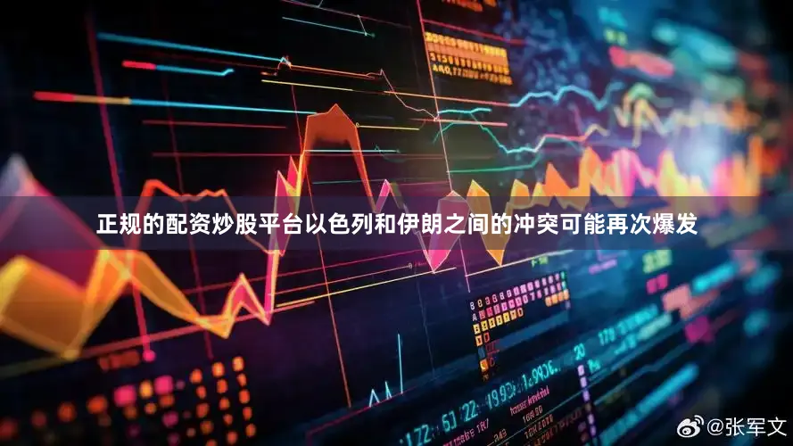 正规的配资炒股平台以色列和伊朗之间的冲突可能再次爆发