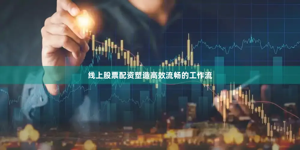 线上股票配资塑造高效流畅的工作流