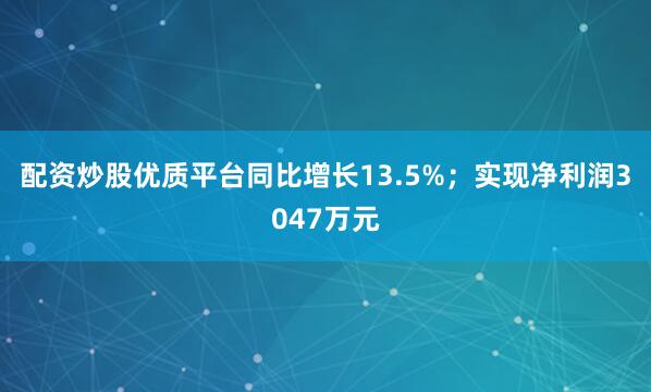 配资炒股优质平台同比增长13.5%；实现净利润3047万元