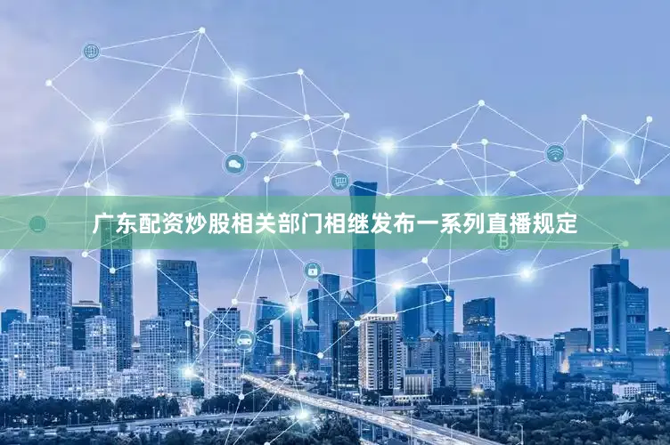 广东配资炒股相关部门相继发布一系列直播规定