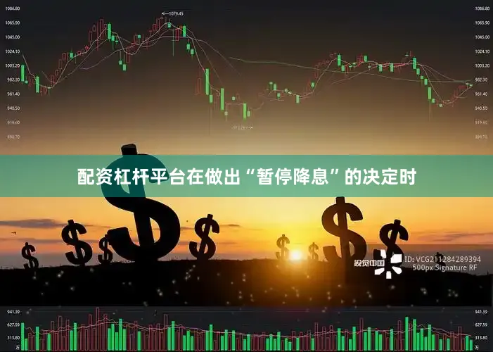 配资杠杆平台在做出“暂停降息”的决定时
