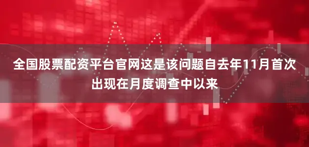 全国股票配资平台官网这是该问题自去年11月首次出现在月度调查中以来