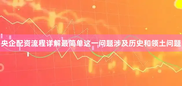 央企配资流程详解最简单这一问题涉及历史和领土问题