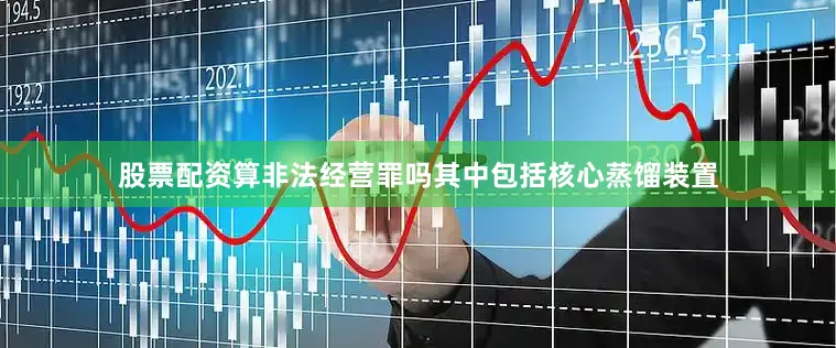股票配资算非法经营罪吗其中包括核心蒸馏装置