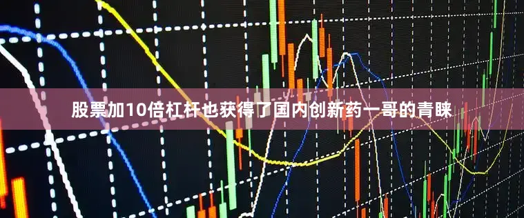 股票加10倍杠杆也获得了国内创新药一哥的青睐