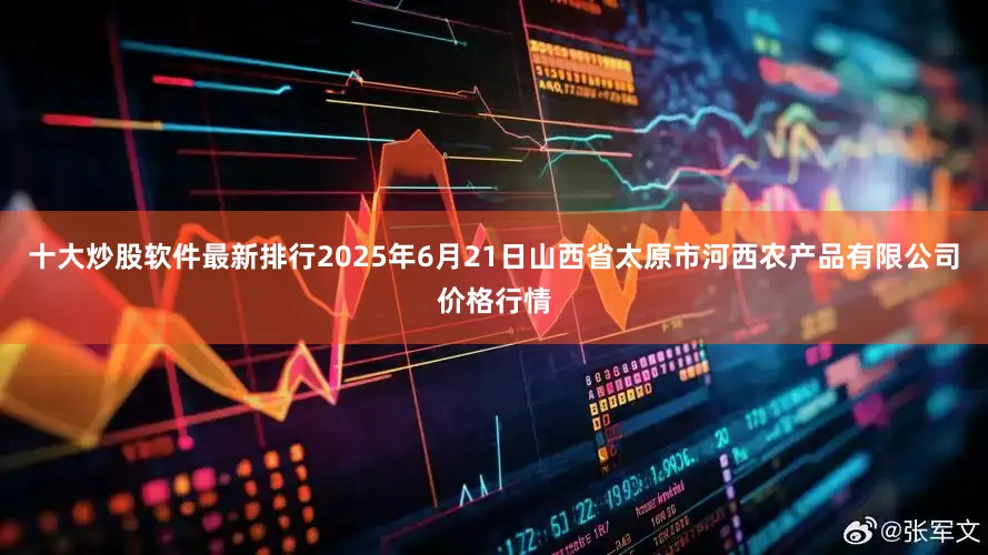 十大炒股软件最新排行2025年6月21日山西省太原市河西农产品有限公司价格行情