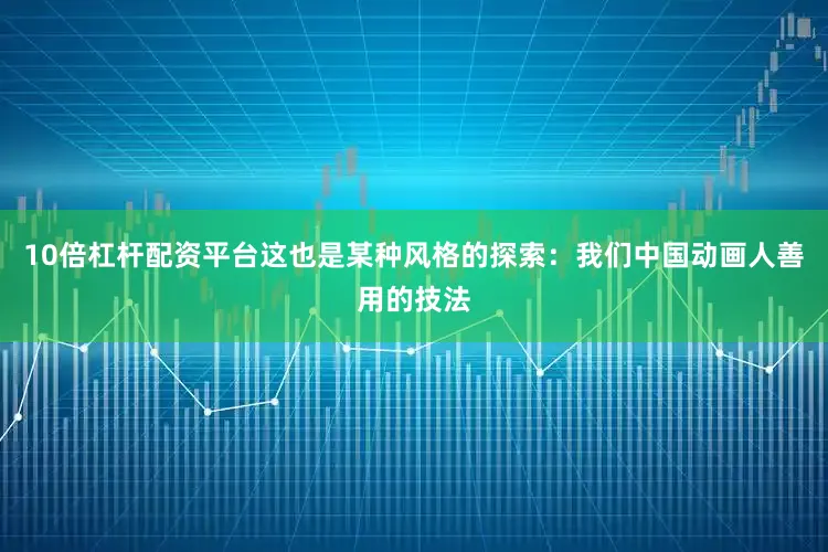 10倍杠杆配资平台这也是某种风格的探索：我们中国动画人善用的技法