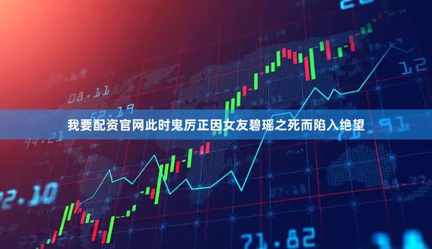 我要配资官网此时鬼厉正因女友碧瑶之死而陷入绝望