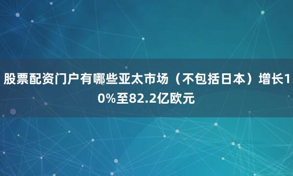 股票配资门户有哪些亚太市场（不包括日本）增长10%至82.2亿欧元
