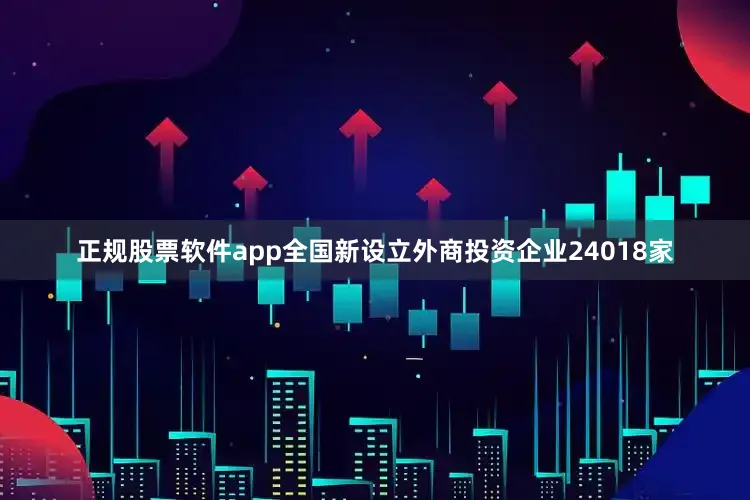 正规股票软件app全国新设立外商投资企业24018家