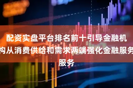 配资实盘平台排名前十引导金融机构从消费供给和需求两端强化金融服务