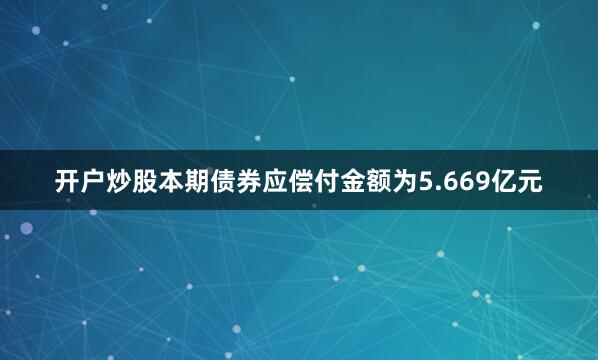开户炒股本期债券应偿付金额为5.669亿元