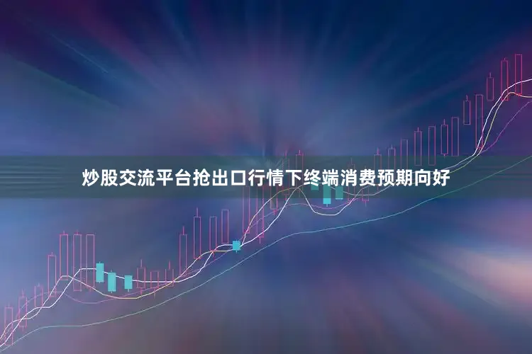 炒股交流平台抢出口行情下终端消费预期向好