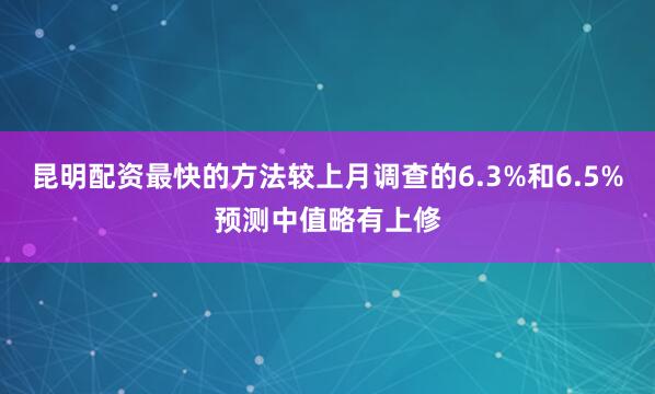 昆明配资最快的方法较上月调查的6.3%和6.5%预测中值略有上修