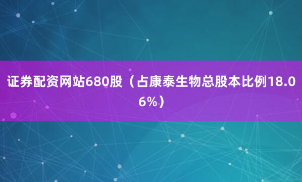 证券配资网站680股（占康泰生物总股本比例18.06%）