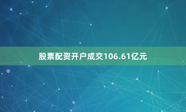 股票配资开户成交106.61亿元