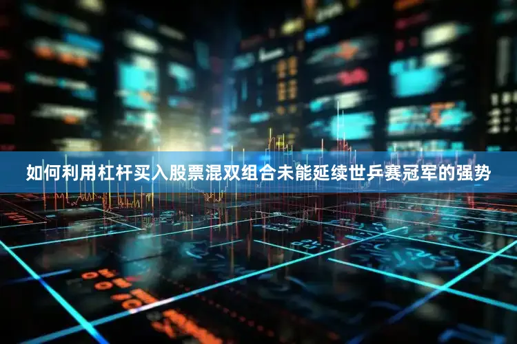 如何利用杠杆买入股票混双组合未能延续世乒赛冠军的强势