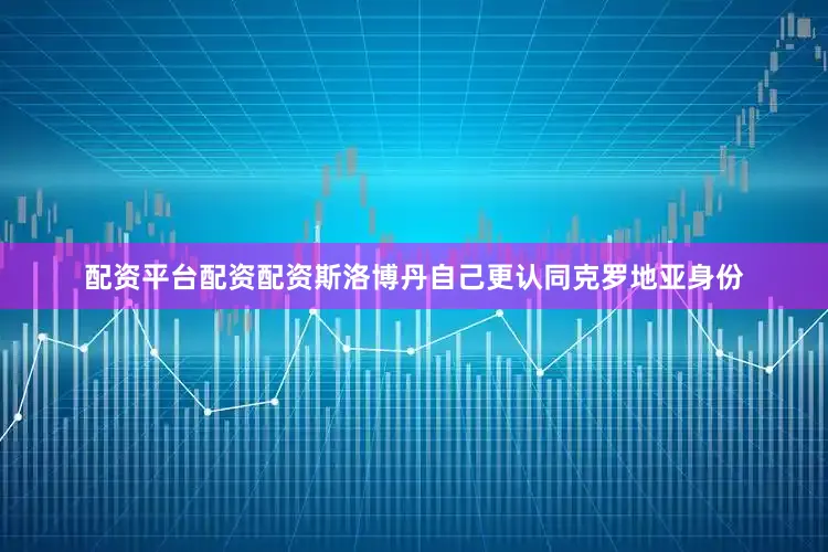 配资平台配资配资斯洛博丹自己更认同克罗地亚身份