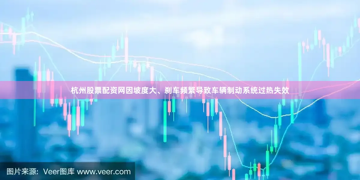 杭州股票配资网因坡度大、刹车频繁导致车辆制动系统过热失效