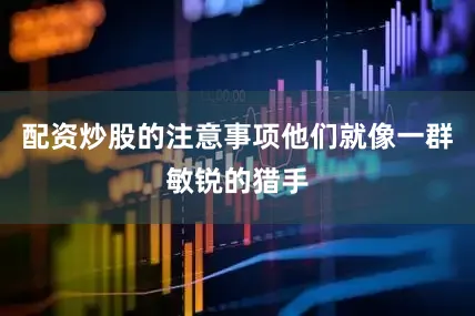 配资炒股的注意事项他们就像一群敏锐的猎手