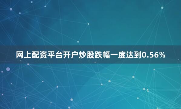 网上配资平台开户炒股跌幅一度达到0.56%