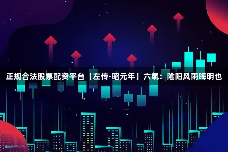 正规合法股票配资平台【左传·昭元年】六氣：隂阳风雨晦明也