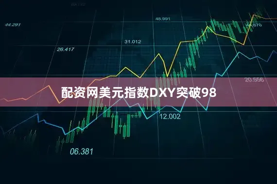 配资网美元指数DXY突破98