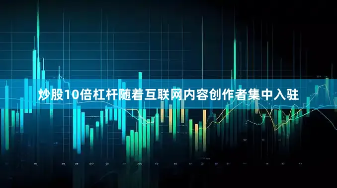 炒股10倍杠杆　　随着互联网内容创作者集中入驻