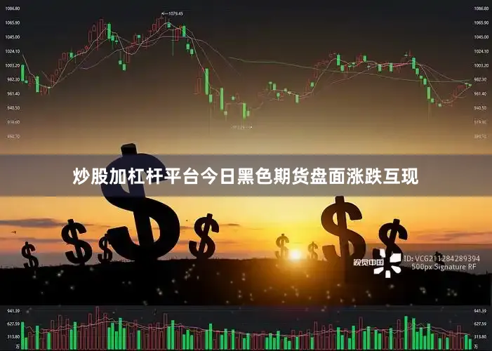 炒股加杠杆平台今日黑色期货盘面涨跌互现