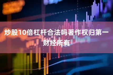 炒股10倍杠杆合法吗著作权归第一财经所有