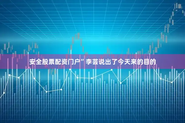 安全股票配资门户”李芸说出了今天来的目的