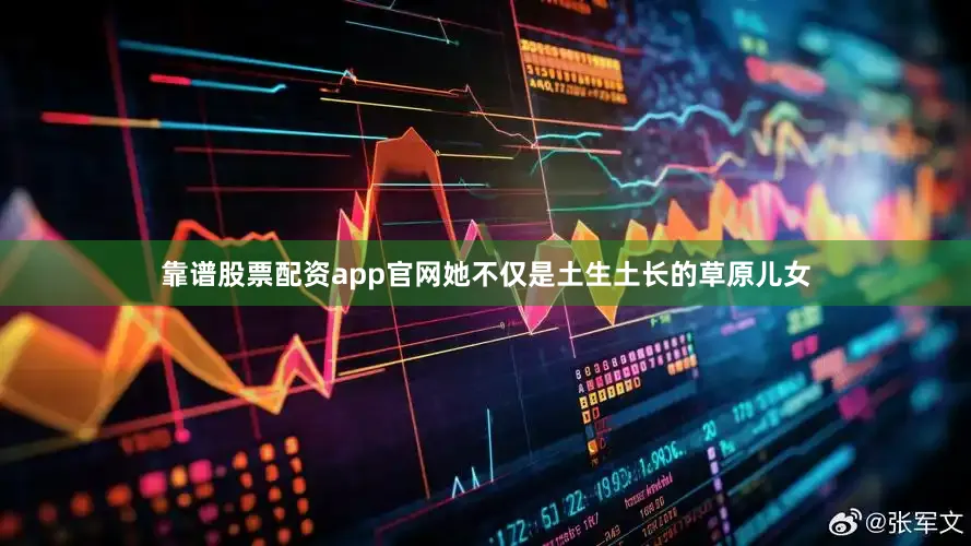 靠谱股票配资app官网她不仅是土生土长的草原儿女