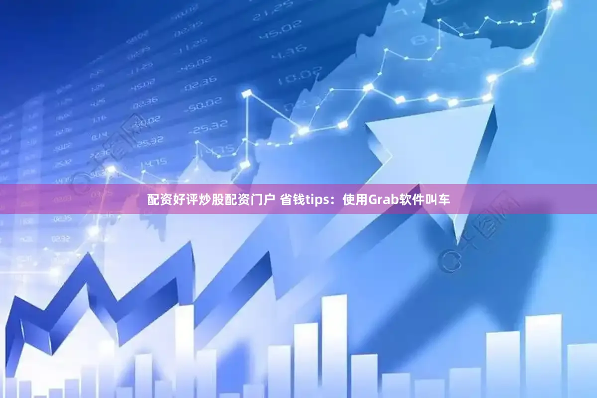 配资好评炒股配资门户 省钱tips：使用Grab软件叫车