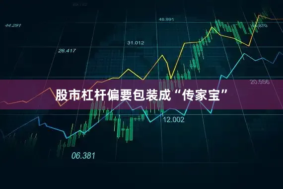 股市杠杆偏要包装成“传家宝”