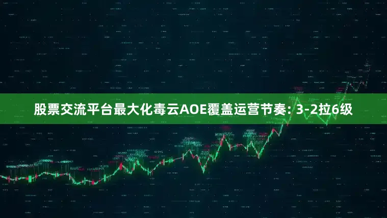 股票交流平台最大化毒云AOE覆盖运营节奏: 3-2拉6级