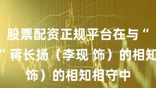 股票配资正规平台在与“花鸟使”蒋长扬（李现 饰）的相知相守中