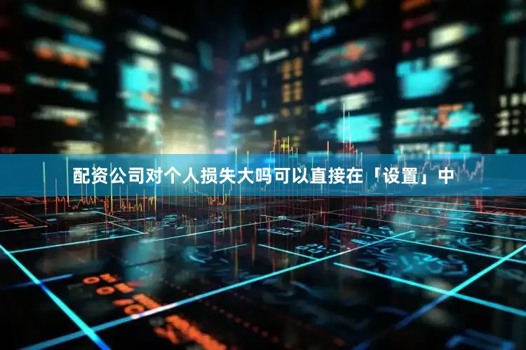 配资公司对个人损失大吗可以直接在「设置」中