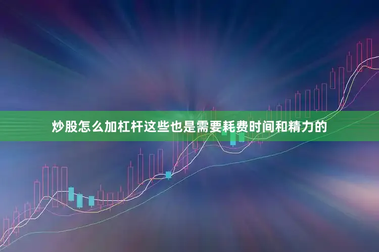 炒股怎么加杠杆这些也是需要耗费时间和精力的
