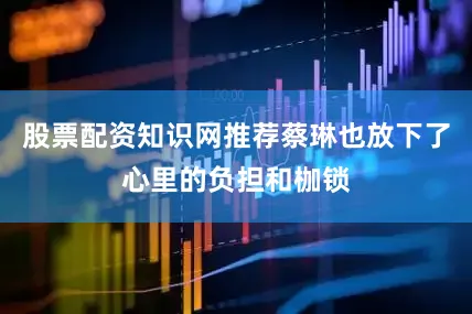 股票配资知识网推荐蔡琳也放下了心里的负担和枷锁