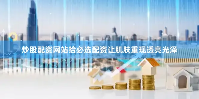 炒股配资网站拾必选配资让肌肤重现透亮光泽