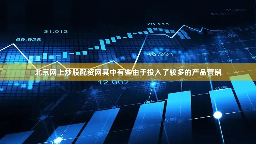 北京网上炒股配资网其中有些由于投入了较多的产品营销
