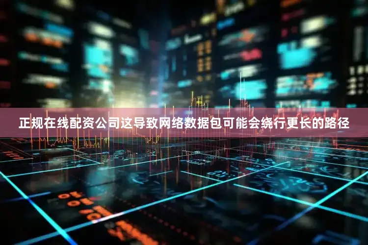 正规在线配资公司这导致网络数据包可能会绕行更长的路径