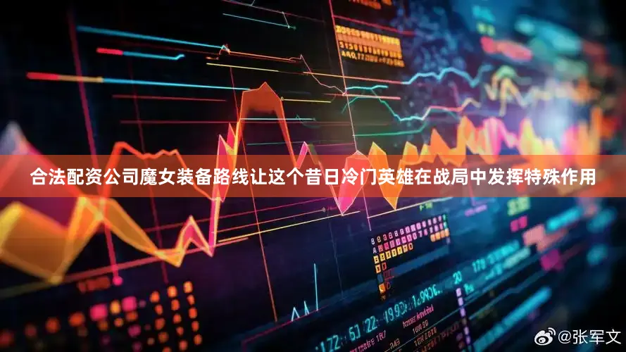 合法配资公司魔女装备路线让这个昔日冷门英雄在战局中发挥特殊作用