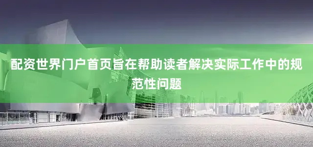 配资世界门户首页旨在帮助读者解决实际工作中的规范性问题