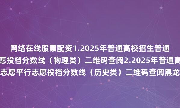 网络在线股票配资1.2025年普通高校招生普通本科批征集志愿平行志愿投档分数线（物理类）二维码查阅2.2025年普通高校招生普通本科批征集志愿平行志愿投档分数线（历史类）二维码查阅黑龙江省招生考试院2025年7月27日●●●●来源：黑龙江省招生考试院发布于：北京市