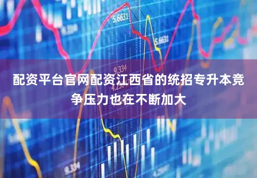 配资平台官网配资江西省的统招专升本竞争压力也在不断加大