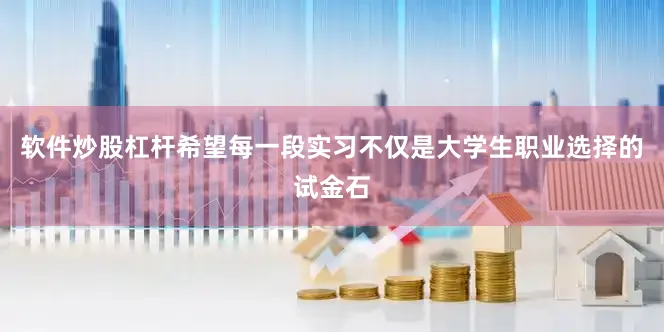 软件炒股杠杆希望每一段实习不仅是大学生职业选择的试金石