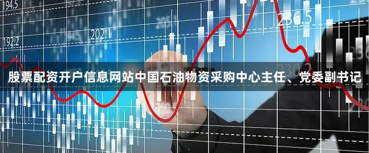 股票配资开户信息网站中国石油物资采购中心主任、党委副书记