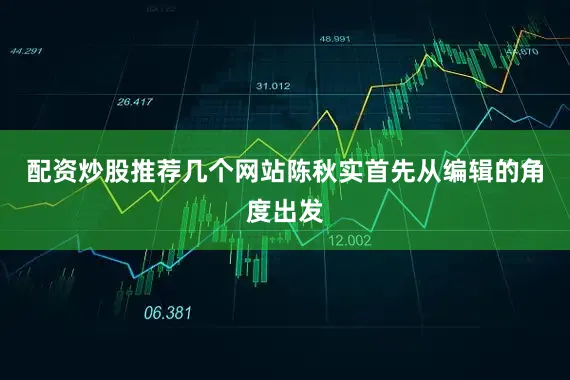 配资炒股推荐几个网站陈秋实首先从编辑的角度出发